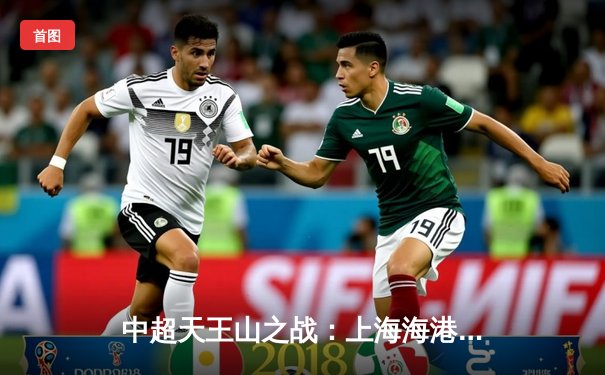 中超天王山之战：上海海港3-2绝杀山东泰山，武磊双响领跑射手榜