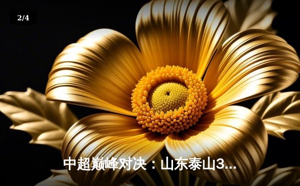 中超巅峰对决：山东泰山3-2绝杀上海海港，克雷桑帽子戏法导演惊天逆转 - 2