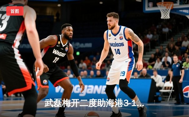 武磊梅开二度助海港3-1逆转泰山，中超天王山之战悬念迭起