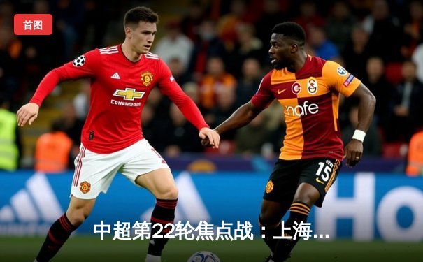 中超第22轮焦点战：上海海港3-1逆转北京国安，武磊梅开二度领跑射手榜