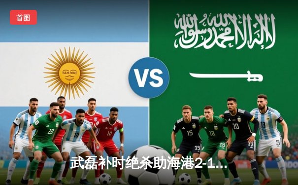 武磊补时绝杀助海港2-1逆转泰山，中超争冠悬念再起