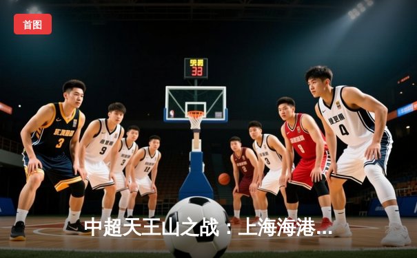 中超天王山之战：上海海港3-2力克山东泰山，武磊双响领跑射手榜