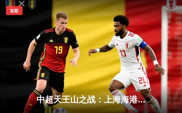 中超天王山之战：上海海港3-2力克山东泰山，武磊双响领跑射手榜