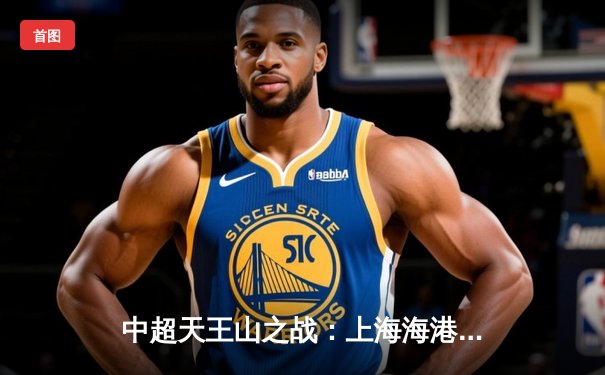 中超天王山之战：上海海港3-1力克山东泰山，武磊双响领跑射手榜