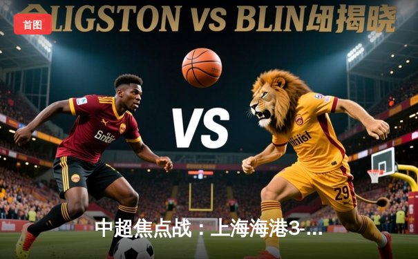 中超焦点战：上海海港3-2险胜山东泰山，武磊双响领跑射手榜