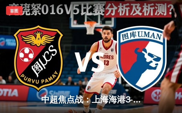 中超焦点战：上海海港3-2绝杀山东泰山，武磊双响领跑射手榜