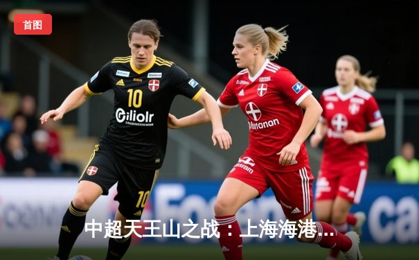 中超天王山之战：上海海港3-2绝杀山东泰山，武磊双响领跑射手榜