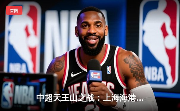 中超天王山之战：上海海港3-2险胜山东泰山，武磊双响领跑射手榜