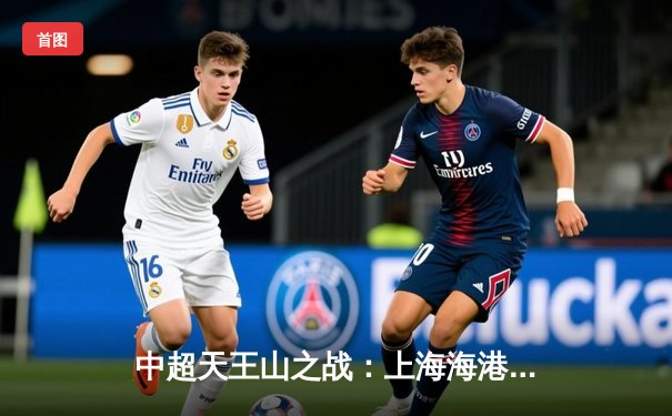 中超天王山之战：上海海港3-2绝杀山东泰山，武磊双响领跑射手榜