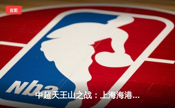 中超天王山之战：上海海港3-2绝杀山东泰山，武磊双响领跑射手榜