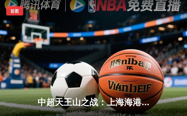 中超天王山之战：上海海港3-2绝杀山东泰山，武磊双响领跑射手榜